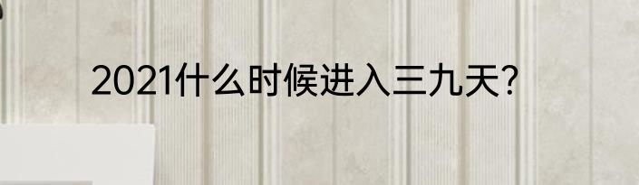 2021什么时候进入三九天？