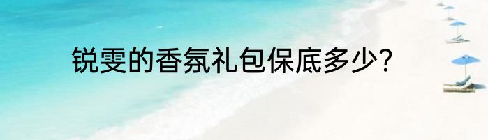 锐雯的香氛礼包保底多少？