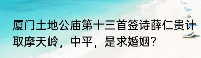 厦门土地公庙第十三首签诗薛仁贵计取摩天岭，中平，是求婚姻？