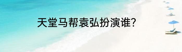 天堂马帮袁弘扮演谁？