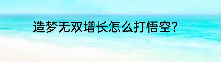 造梦无双增长怎么打悟空？