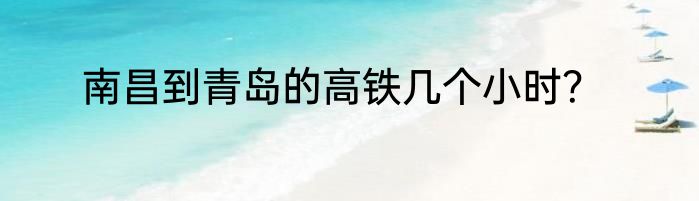 南昌到青岛的高铁几个小时？