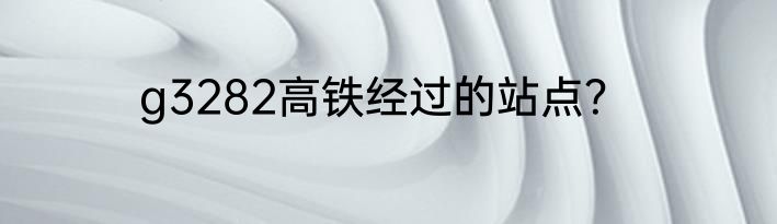 g3282高铁经过的站点？