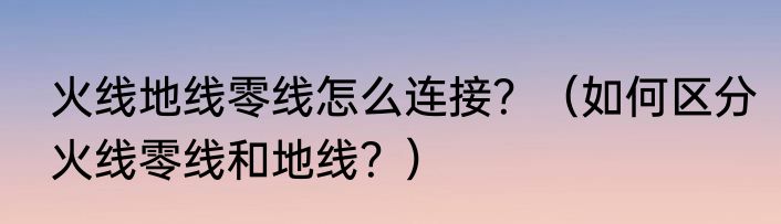 火线地线零线怎么连接？（如何区分火线零线和地线？）