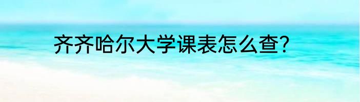 齐齐哈尔大学课表怎么查？