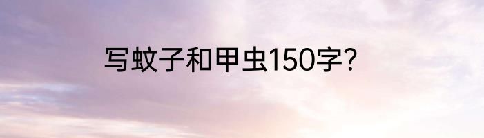 写蚊子和甲虫150字？