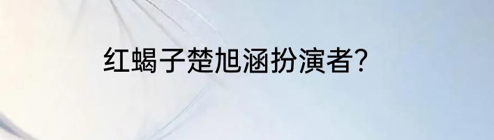 红蝎子楚旭涵扮演者？
