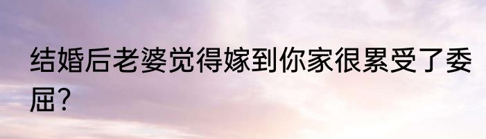 结婚后老婆觉得嫁到你家很累受了委屈？
