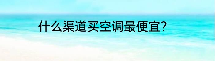 什么渠道买空调最便宜？