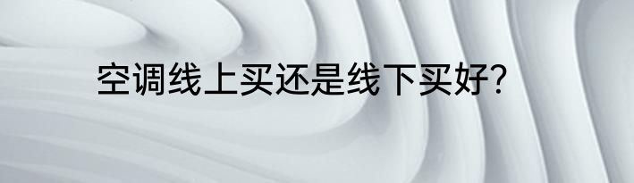 空调线上买还是线下买好？