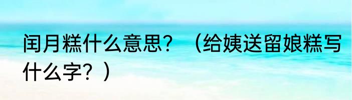 闰月糕什么意思？（给姨送留娘糕写什么字？）