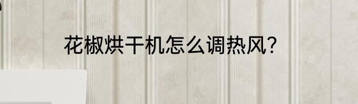 花椒烘干机怎么调热风？