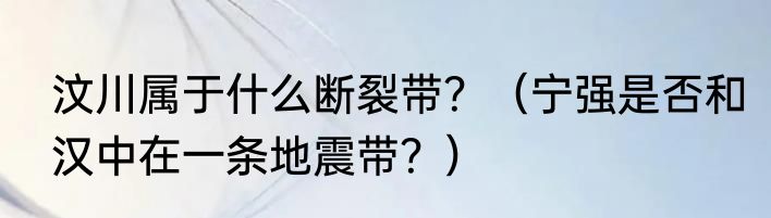 汶川属于什么断裂带？（宁强是否和汉中在一条地震带？）