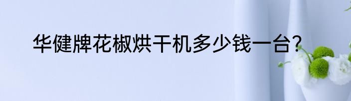 华健牌花椒烘干机多少钱一台？
