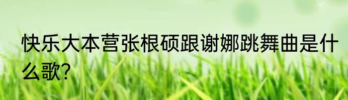 快乐大本营张根硕跟谢娜跳舞曲是什么歌？