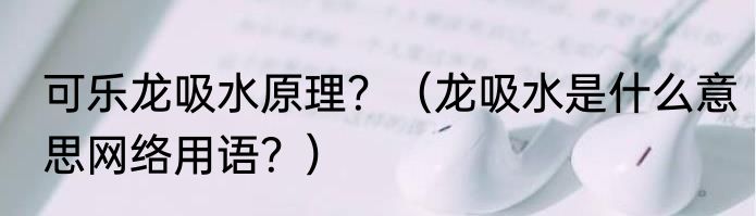 可乐龙吸水原理？（龙吸水是什么意思网络用语？）