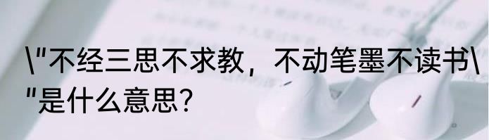 \"不经三思不求教，不动笔墨不读书\"是什么意思？