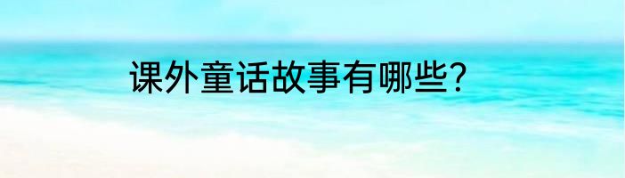 课外童话故事有哪些？