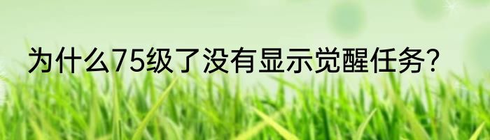 为什么75级了没有显示觉醒任务？