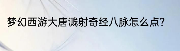 梦幻西游大唐溅射奇经八脉怎么点？