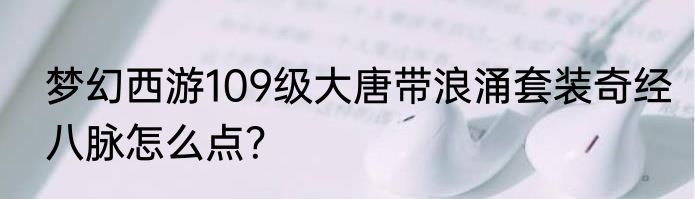 梦幻西游109级大唐带浪涌套装奇经八脉怎么点？