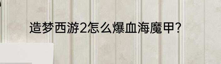 造梦西游2怎么爆血海魔甲?