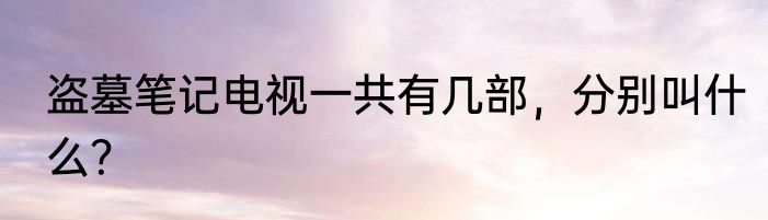 盗墓笔记电视一共有几部，分别叫什么？