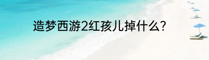 造梦西游2红孩儿掉什么？