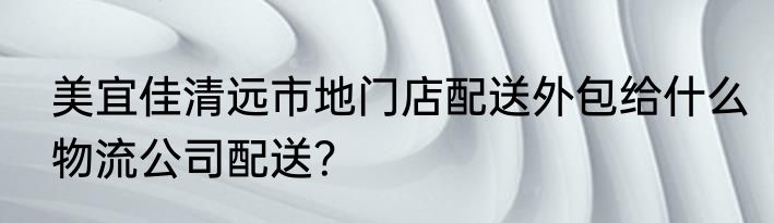 美宜佳清远市地门店配送外包给什么物流公司配送？