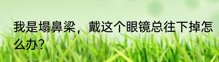 我是塌鼻梁，戴这个眼镜总往下掉怎么办？