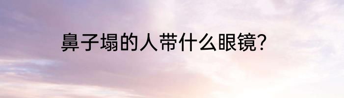 鼻子塌的人带什么眼镜？