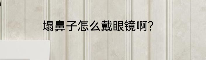 塌鼻子怎么戴眼镜啊？