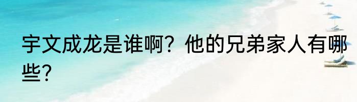宇文成龙是谁啊？他的兄弟家人有哪些？