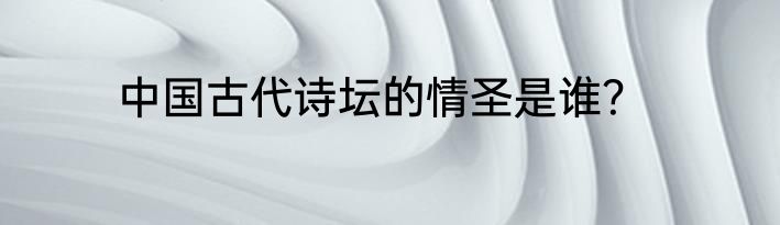 中国古代诗坛的情圣是谁？