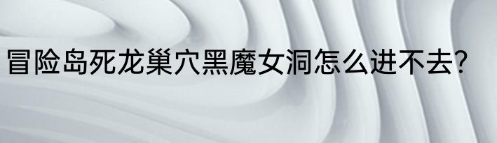 冒险岛死龙巢穴黑魔女洞怎么进不去？