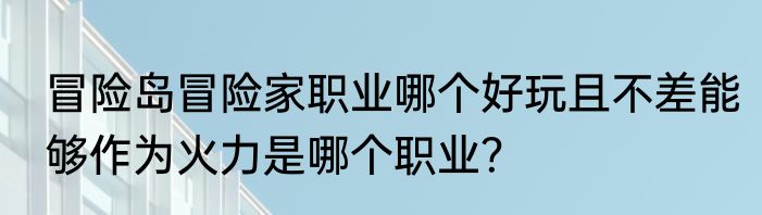 冒险岛冒险家职业哪个好玩且不差能够作为火力是哪个职业？