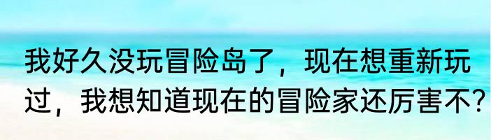 我好久没玩冒险岛了，现在想重新玩过，我想知道现在的冒险家还厉害不？