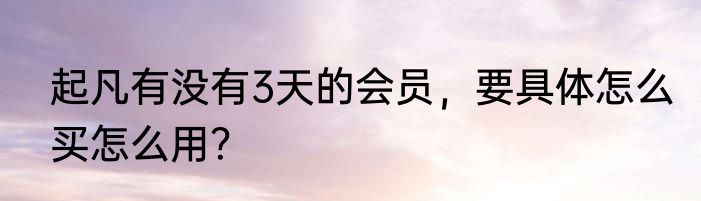起凡有没有3天的会员，要具体怎么买怎么用？