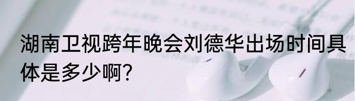 湖南卫视跨年晚会刘德华出场时间具体是多少啊？