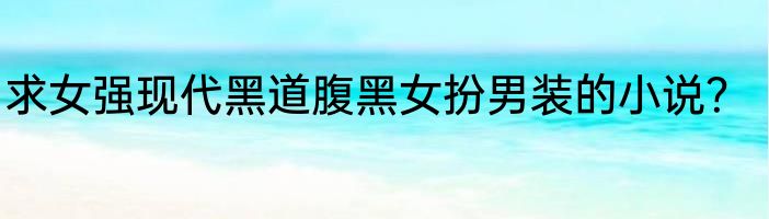 求女强现代黑道腹黑女扮男装的小说？