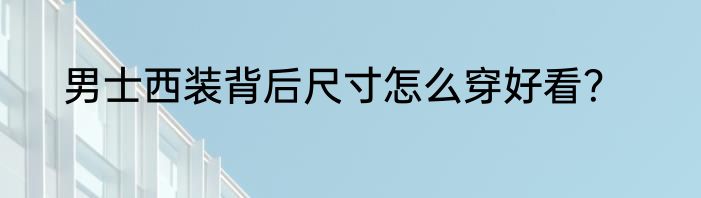 男士西装背后尺寸怎么穿好看？