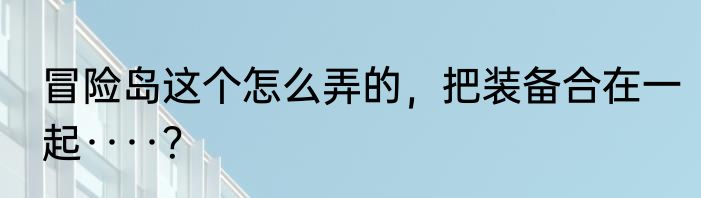 冒险岛这个怎么弄的，把装备合在一起····？