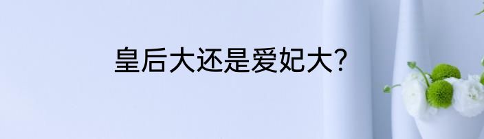 皇后大还是爱妃大？