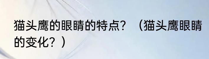 猫头鹰的眼睛的特点？（猫头鹰眼睛的变化？）