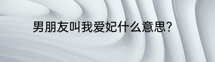 男朋友叫我爱妃什么意思？
