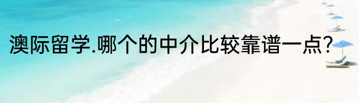 澳际留学.哪个的中介比较靠谱一点？