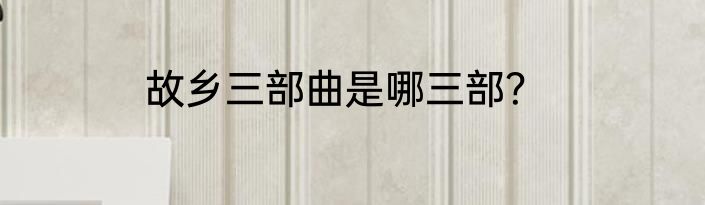 故乡三部曲是哪三部？