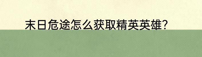 末日危途怎么获取精英英雄？