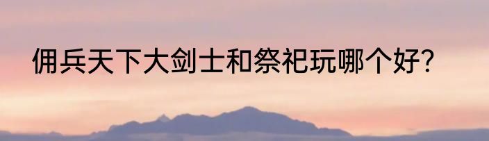 佣兵天下大剑士和祭祀玩哪个好？