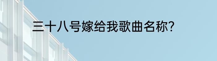 三十八号嫁给我歌曲名称？
